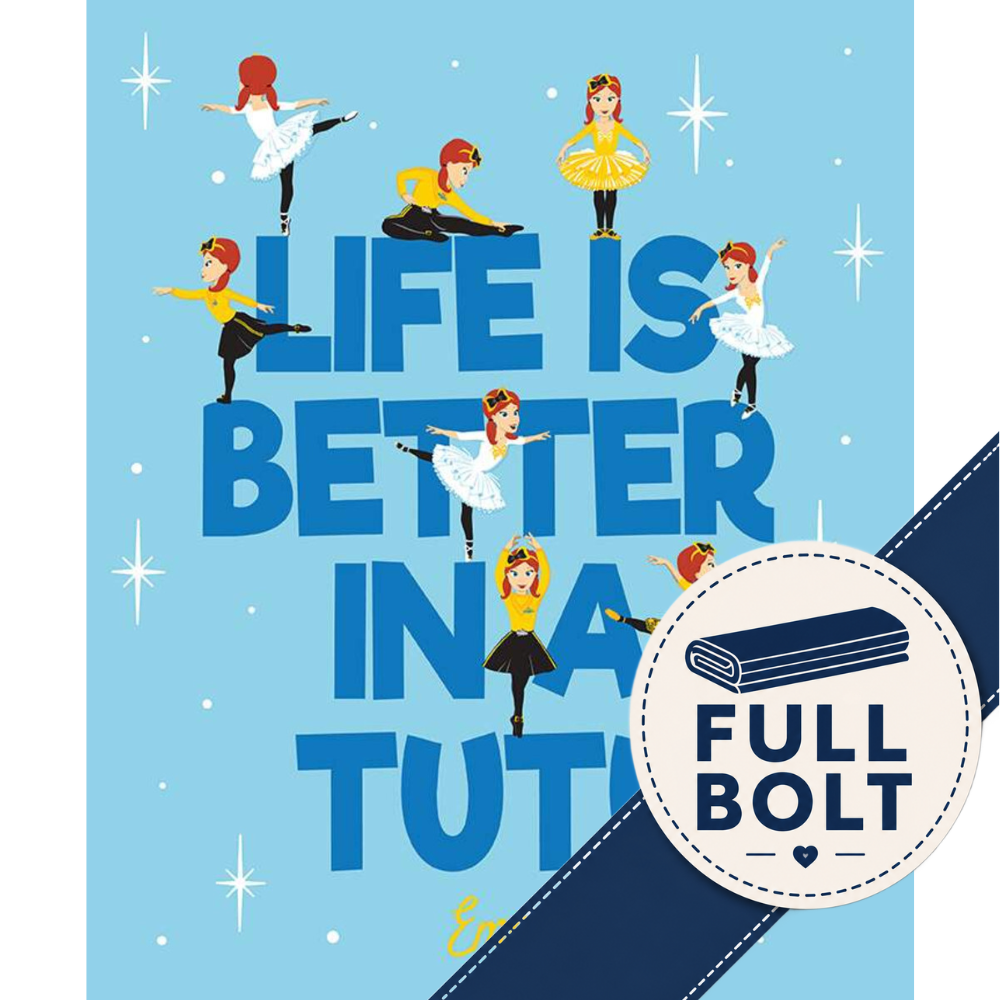 A fabric panel design with the phrase “LIFE IS BETTER IN A TUTOR” in large blue letters on a light blue background, surrounded by illustrated ballet dancers, Emma Wiggles,  in white and yellow tutus. A dark blue diagonal banner at the lower right contains a circular badge reading “FULL BOLT” with a rolled fabric illustration.